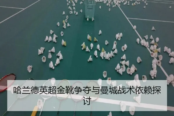 哈兰德英超金靴争夺与曼城战术依赖探讨